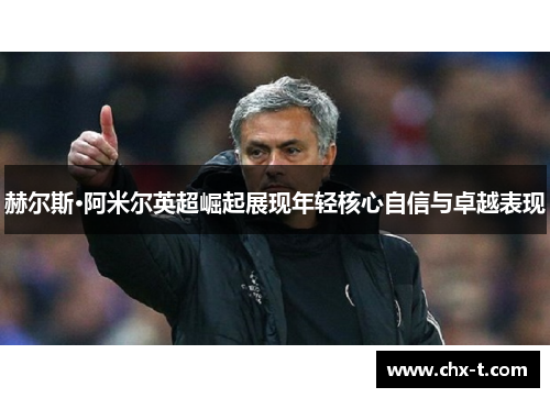 赫尔斯·阿米尔英超崛起展现年轻核心自信与卓越表现