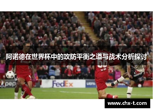 阿诺德在世界杯中的攻防平衡之道与战术分析探讨