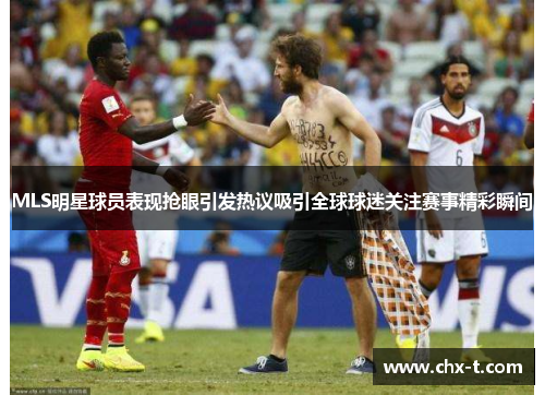 MLS明星球员表现抢眼引发热议吸引全球球迷关注赛事精彩瞬间