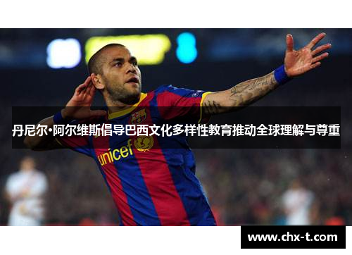 丹尼尔·阿尔维斯倡导巴西文化多样性教育推动全球理解与尊重