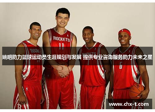 姚明助力篮球运动员生涯规划与发展 提供专业咨询服务助力未来之星