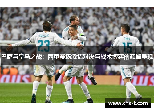 巴萨与皇马之战：西甲赛场激情对决与战术博弈的巅峰呈现