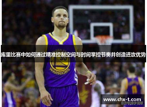 库里比赛中如何通过精准控制空间与时间掌控节奏并创造进攻优势