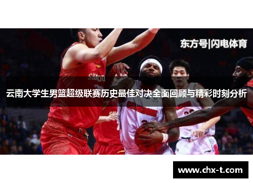云南大学生男篮超级联赛历史最佳对决全面回顾与精彩时刻分析