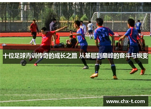 十位足球青训传奇的成长之路 从基层到巅峰的奋斗与蜕变