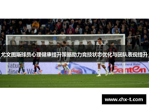 尤文图斯球员心理健康提升策略助力竞技状态优化与团队表现提升