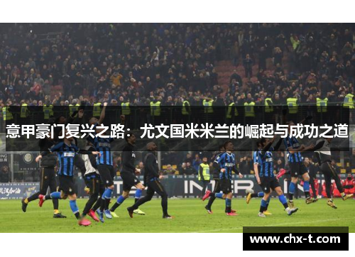 意甲豪门复兴之路：尤文国米米兰的崛起与成功之道
