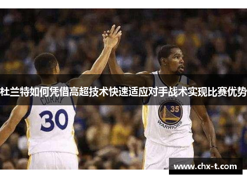 杜兰特如何凭借高超技术快速适应对手战术实现比赛优势