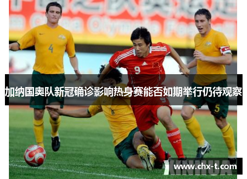 加纳国奥队新冠确诊影响热身赛能否如期举行仍待观察