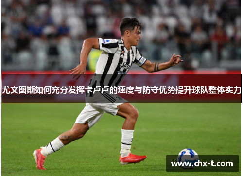 尤文图斯如何充分发挥卡卢卢的速度与防守优势提升球队整体实力