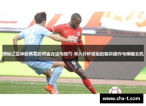 揭秘辽足保级黑幕的调查方法与技巧 深入分析背后的复杂操作与暗藏玄机