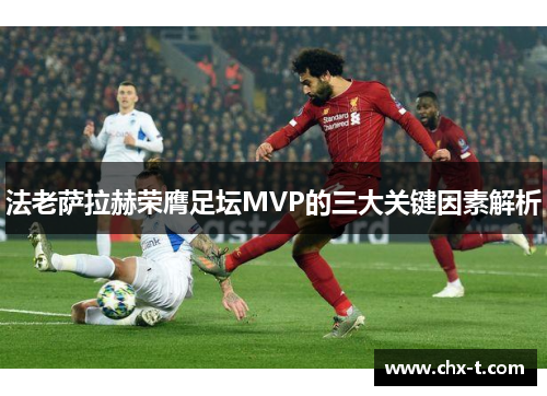 法老萨拉赫荣膺足坛MVP的三大关键因素解析