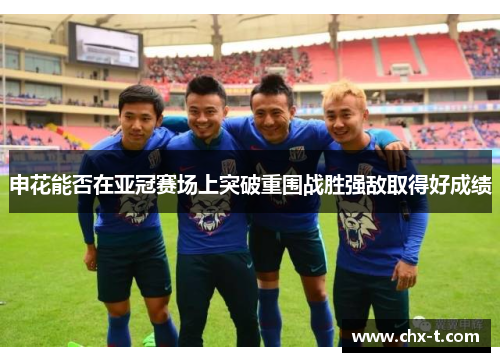 申花能否在亚冠赛场上突破重围战胜强敌取得好成绩
