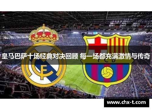 皇马巴萨十场经典对决回顾 每一场都充满激情与传奇