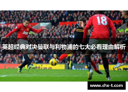 英超经典对决曼联与利物浦的七大必看理由解析 英超经典对决曼联与利物浦的七大必看理由解析