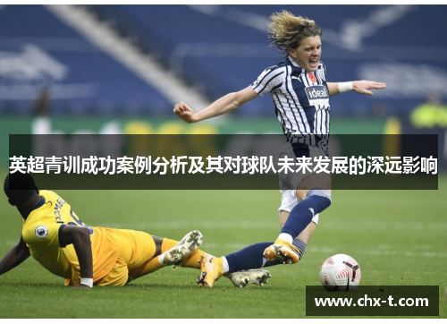 英超青训成功案例分析及其对球队未来发展的深远影响 英超青训成功案例分析及其对球队未来发展的深远影响