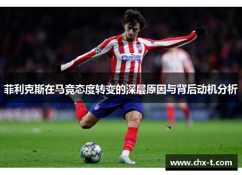 菲利克斯在马竞态度转变的深层原因与背后动机分析 菲利克斯在马竞态度转变的深层原因与背后动机分析