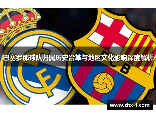 巴塞罗那球队归属历史沿革与地区文化影响深度解析 巴塞罗那球队归属历史沿革与地区文化影响深度解析