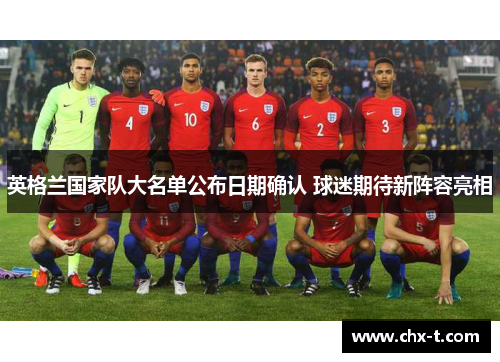 英格兰国家队大名单公布日期确认 球迷期待新阵容亮相 英格兰国家队大名单公布日期确认 球迷期待新阵容亮相