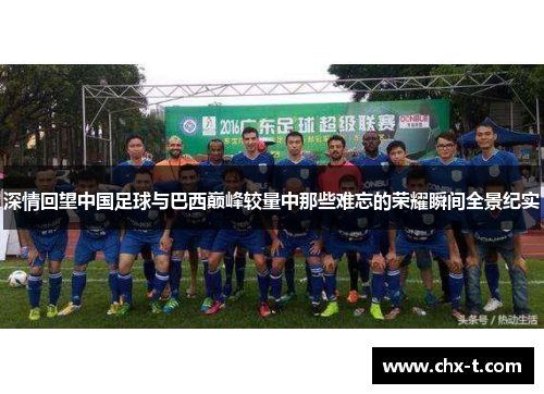 深情回望中国足球与巴西巅峰较量中那些难忘的荣耀瞬间全景纪实 深情回望中国足球与巴西巅峰较量中那些难忘的荣耀瞬间全景纪实