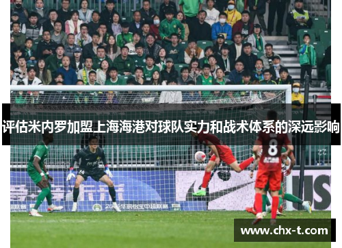 评估米内罗加盟上海海港对球队实力和战术体系的深远影响
