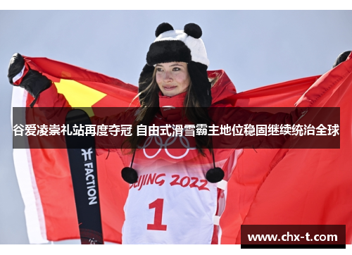 谷爱凌崇礼站再度夺冠 自由式滑雪霸主地位稳固继续统治全球